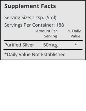 Supplement Facts Serving Size: 1 tsp. (5ml) Servings Per Container: 188 Amount Per           % Daily         Serving              Value Purified Silver	     50mcg              * *Daily Value Not Established